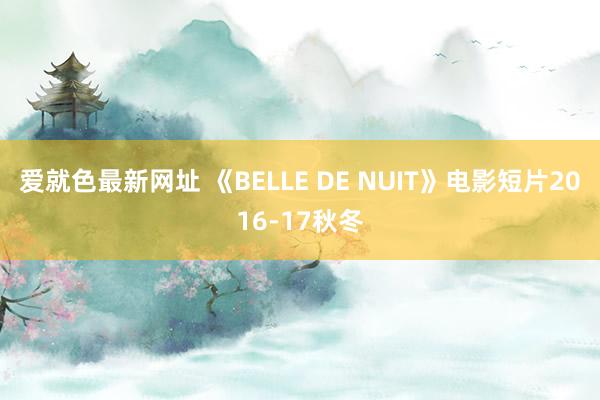 爱就色最新网址 《BELLE DE NUIT》电影短片2016-17秋冬