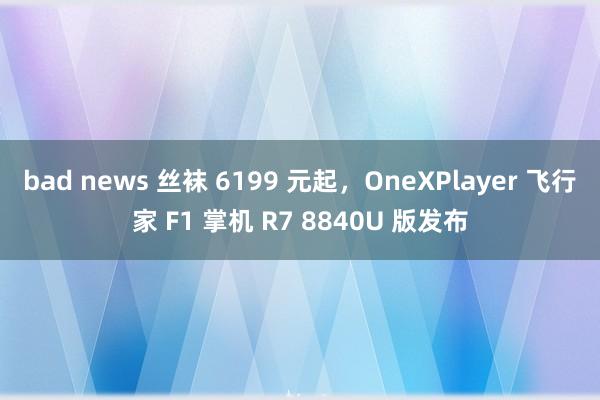 bad news 丝袜 6199 元起，OneXPlayer 飞行家 F1 掌机 R7 8840U 版发布