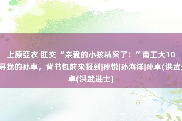 上原亞衣 肛交 “亲爱的小孩精采了！”南工大10年前寻找的孙卓，背书包前来报到|孙悦|孙海洋|孙卓(洪武进士)