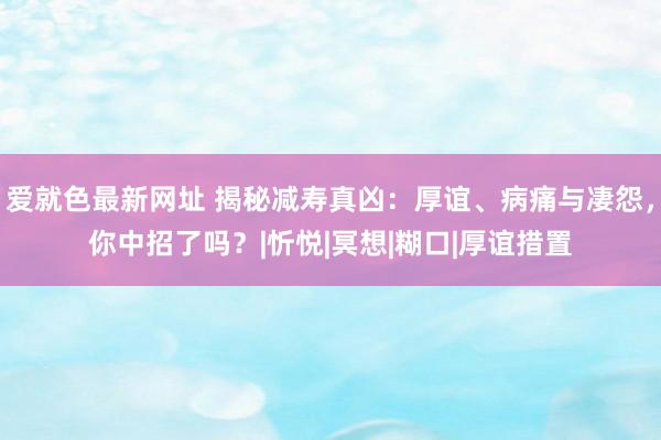 爱就色最新网址 揭秘减寿真凶：厚谊、病痛与凄怨，你中招了吗？|忻悦|冥想|糊口|厚谊措置