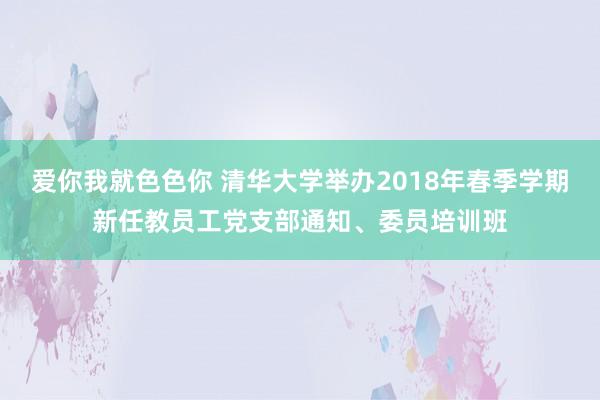 爱你我就色色你 清华大学举办2018年春季学期新任教员工党支部通知、委员培训班