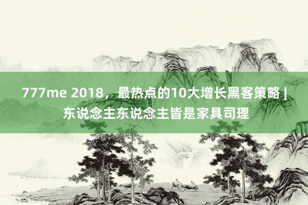 777me 2018，最热点的10大增长黑客策略 | 东说念主东说念主皆是家具司理