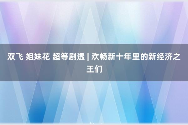 双飞 姐妹花 超等剧透 | 欢畅新十年里的新经济之王们