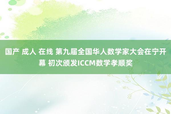 国产 成人 在线 第九届全国华人数学家大会在宁开幕 初次颁发ICCM数学孝顺奖