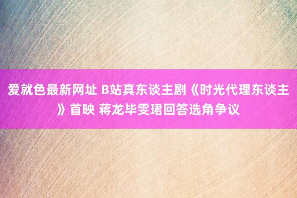 爱就色最新网址 B站真东谈主剧《时光代理东谈主》首映 蒋龙毕雯珺回答选角争议