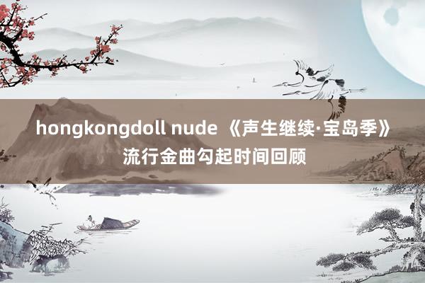 hongkongdoll nude 《声生继续·宝岛季》 流行金曲勾起时间回顾