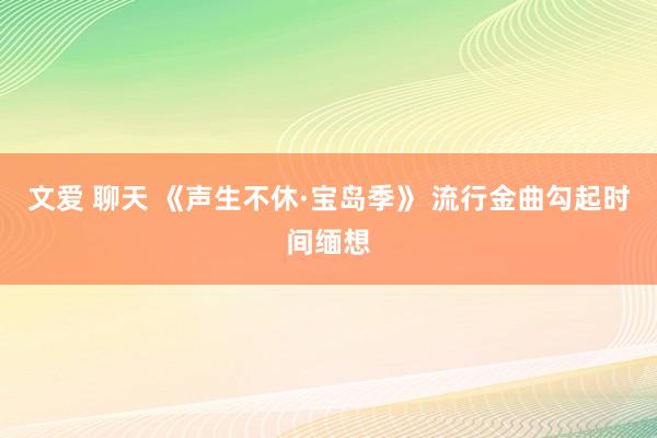 文爱 聊天 《声生不休·宝岛季》 流行金曲勾起时间缅想