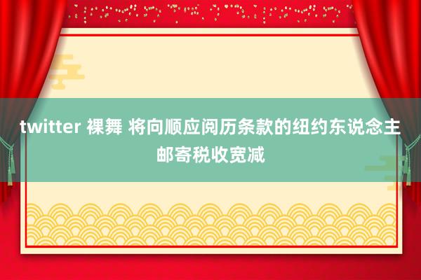 twitter 裸舞 将向顺应阅历条款的纽约东说念主邮寄税收宽减