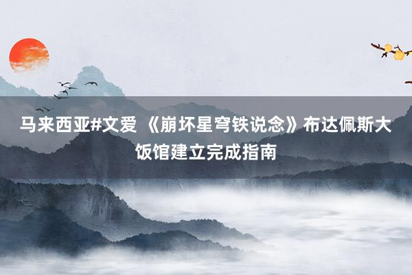 马来西亚#文爱 《崩坏星穹铁说念》布达佩斯大饭馆建立完成指南