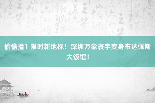 偷偷撸1 限时新地标！深圳万象寰宇变身布达佩斯大饭馆！