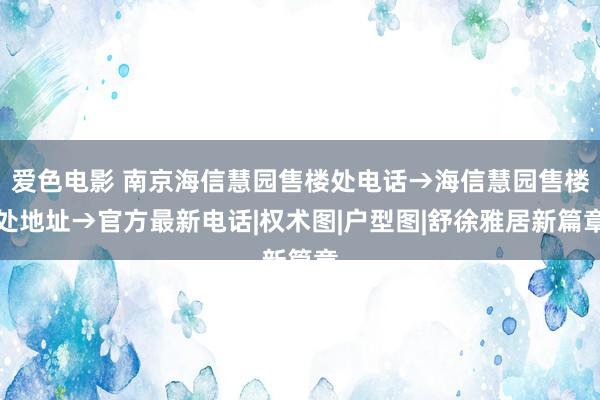 爱色电影 南京海信慧园售楼处电话→海信慧园售楼处地址→官方最新电话|权术图|户型图|舒徐雅居新篇章