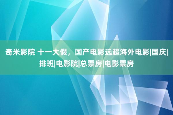 奇米影院 十一大假，国产电影远超海外电影|国庆|排班|电影院|总票房|电影票房