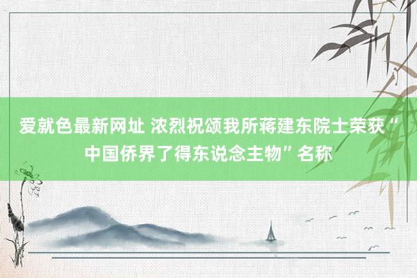 爱就色最新网址 浓烈祝颂我所蒋建东院士荣获“中国侨界了得东说念主物”名称