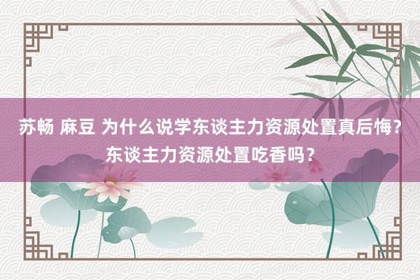 苏畅 麻豆 为什么说学东谈主力资源处置真后悔？东谈主力资源处置吃香吗？