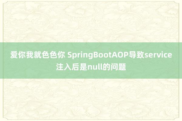 爱你我就色色你 SpringBootAOP导致service注入后是null的问题