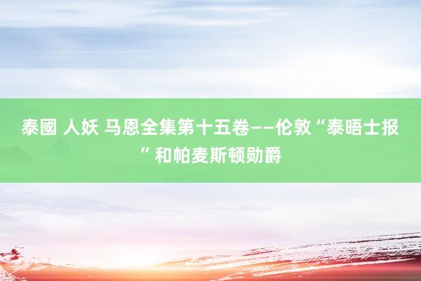 泰國 人妖 马恩全集第十五卷——伦敦“泰晤士报”和帕麦斯顿勋爵