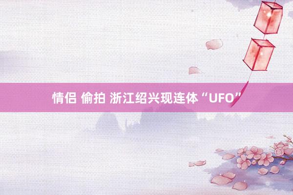 情侣 偷拍 浙江绍兴现连体“UFO”