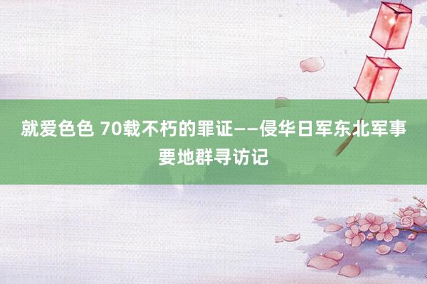 就爱色色 70载不朽的罪证——侵华日军东北军事要地群寻访记