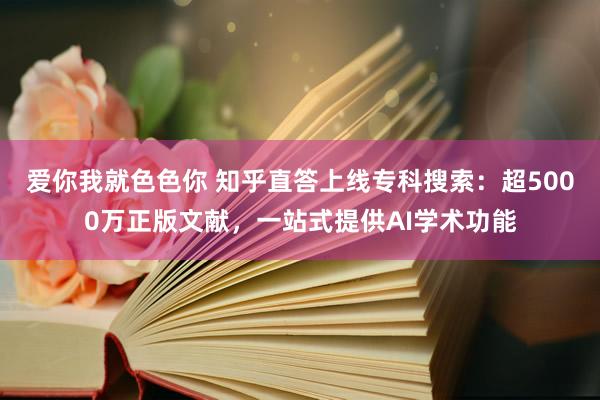 爱你我就色色你 知乎直答上线专科搜索：超5000万正版文献，一站式提供AI学术功能