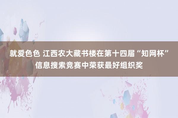 就爱色色 江西农大藏书楼在第十四届“知网杯”信息搜索竞赛中荣获最好组织奖