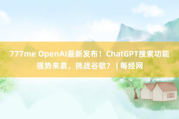 777me OpenAI最新发布！ChatGPT搜索功能强势来袭，挑战谷歌？ | 每经网