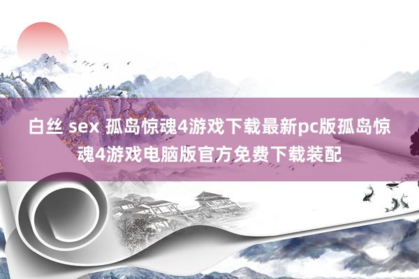 白丝 sex 孤岛惊魂4游戏下载最新pc版孤岛惊魂4游戏电脑版官方免费下载装配