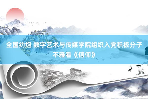 全国约炮 数字艺术与传媒学院组织入党积极分子不雅看《信仰》