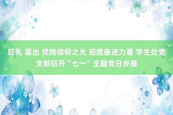 巨乳 露出 焚烧信仰之光 招揽奋进力量 学生处党支部召开“七一”主题党日步履