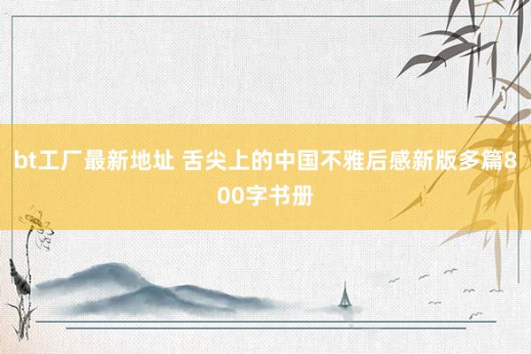 bt工厂最新地址 舌尖上的中国不雅后感新版多篇800字书册