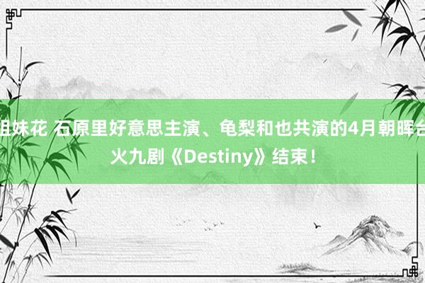 姐妹花 石原里好意思主演、龟梨和也共演的4月朝晖台火九剧《Destiny》结束！